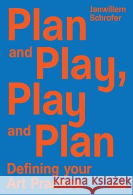 Plan and Play, Play and Plan: Defining Your Art Practice Carlos Amorales, David Bade, Marlene Dumas, Claudia Fontes, Alicia Framis, Meschac Gaba, Ryan Gander, Antony Gormley, Ja 9789492095404