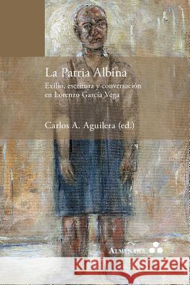 La Patria Albina. Exilio, escritura y conversación en Lorenzo García Vega Carlos a Aguilera 9789492260062