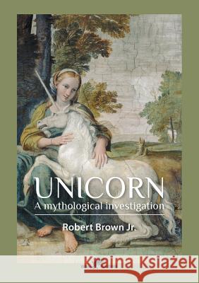 Unicorn: A mythological investigation Robert Brown, Jr 9789492355072 Vamzzz Publishing