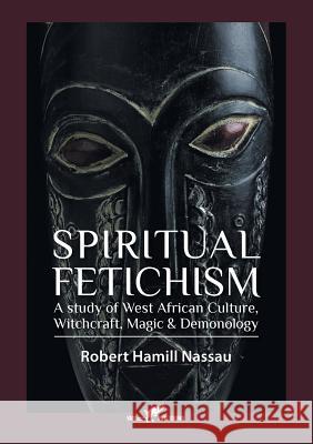 Spiritual Fetichism: A study of West African Culture, Witchcraft, Magic & Demonology Nassau, Robert Hamill 9789492355188 Vamzzz Publishing