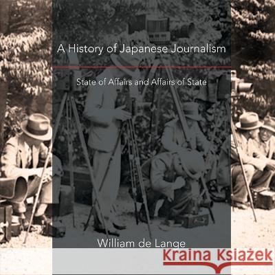 A History of Japanese Journalism: State of Affairs and Affairs of State William De Lange   9789492722393