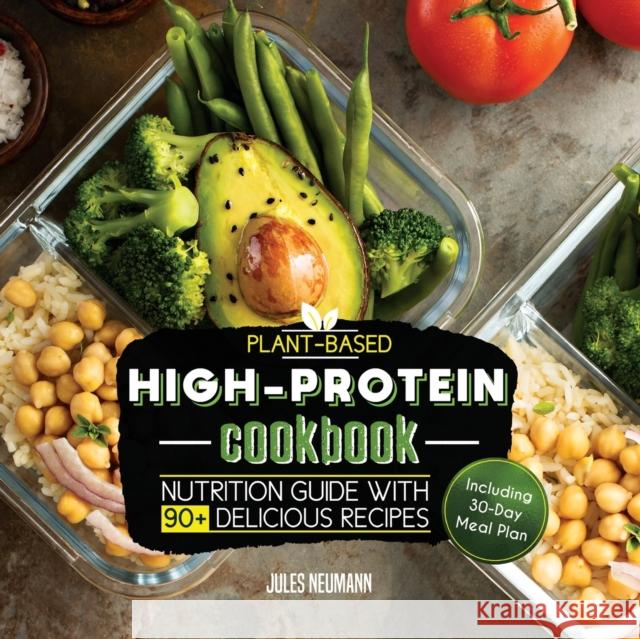 Plant-Based High-Protein Cookbook: Nutrition Guide With 90+ Delicious Recipes (Including 30-Day Meal Plan) Jules Neumann 9789492788238