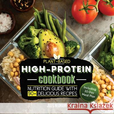 Plant-Based High-Protein Cookbook: Nutrition Guide With 90+ Delicious Recipes (Including 30-Day Meal Plan) Jules Neumann 9789492788610