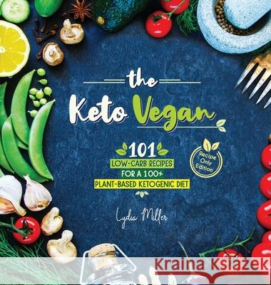 The Keto Vegan: 101 Low-Carb Recipes For A 100% Plant-Based Ketogenic Diet (Recipe-Only Edition) Lydia Miller 9789492788696