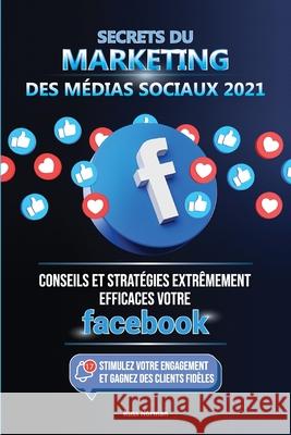 Secrets du Marketing des Médias Sociaux 2021: Conseils et Stratégies Extrêmement Efficaces votre Facebook (Stimulez votre Engagement et Gagnez des Cli Norman, Russ 9789492788818