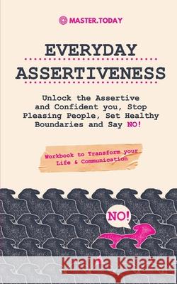 Everyday Assertiveness: Unlock the Assertive and Confident you, Stop Pleasing People, Set Healthy Boundaries and Say NO! (Workbook to Transform your Life & Communication) Master Today 9789492788887