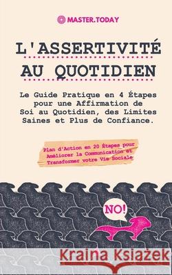 L'Assertivité au Quotidien: Le Guide Pratique en 4 Étapes pour une Affirmation de Soi au Quotidien, des Limites Saines et Plus de Confiance (Plan Today, Master 9789492788894 Master Today