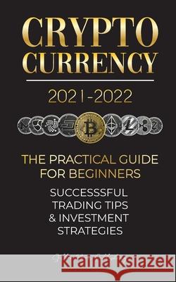 Cryptocurrency 2021-2022: The Practical Guide for Beginners - Successful Investment Strategies & Trading Tips (Bitcoin, Ethereum, Ripple, Doge, Stellar Moon Publishing 9789492916655 Blockchain Fintech