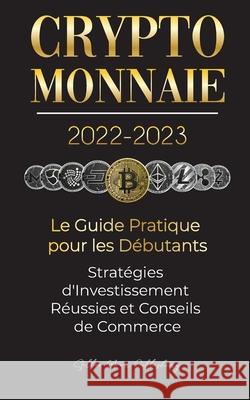 Crypto-Monnaie 2022-2023 - Le Guide Pratique pour les Débutants - Stratégies d'Investissement Réussies et Conseils de Commerce (Bitcoin, Ethereum, Rip Stellar Moon Publishing 9789492916686 Blockchain Fintech