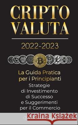 Criptovaluta 2022-2023 - La Guida Pratica per i Principianti - Strategie di Investimento di Successo e Suggerimenti per il Commercio (Bitcoin, Ethereu Stellar Moon Publishing 9789492916693 Blockchain Fintech