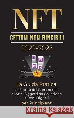 NFT (Gettoni non fungibili) 2022-2023 - La Guida Pratica al Futuro del Commercio di Arte, Oggetti da Collezione e Beni Digitali per Principianti (Open Stellar Moon Publishing 9789492916730