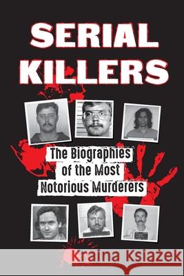 Serial Killers: The Biographies of the Most Notorious Murderers (inside the minds and methods of psychopaths, sociopaths and torturers True Crime Reports 9789492916853 Law Justice Order Press