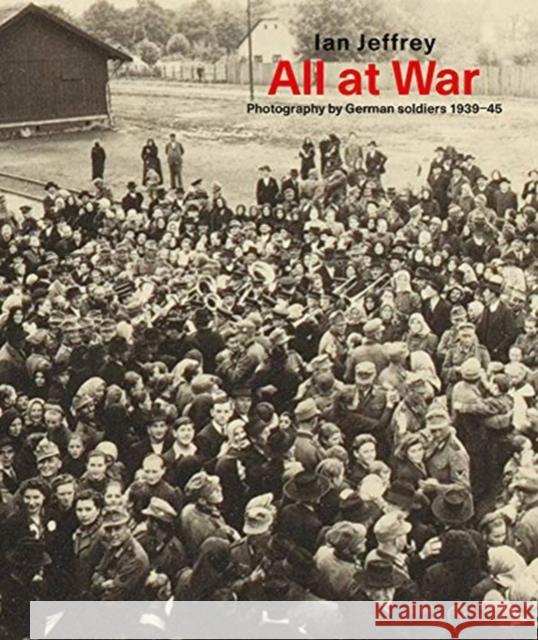 All At War: Photography by German soldiers 1939–45 Ian Jeffrey 9789493039438 Ludion