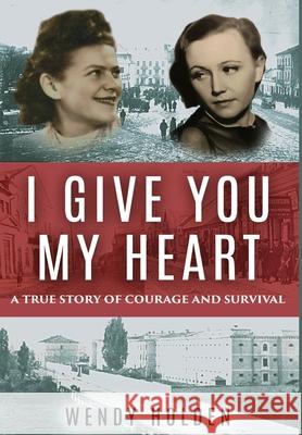 I Give You My Heart: A True Story of Courage and Survival Wendy Holden 9789493231733