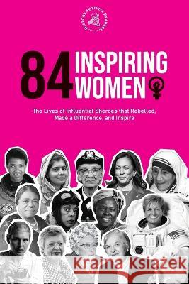 84 Inspiring Women: The Lives of Influential Sheroes that Rebelled, Made a Difference, and Inspire (Feminist Book) History Activist Readers 9789493258570 History Activist Readers