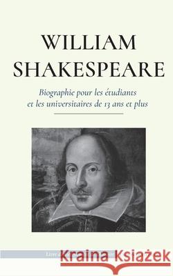 William Shakespeare - Biographie pour les étudiants et les universitaires de 13 ans et plus: (L'histoire vraie de sa vie de grand auteur) Press, Empowered 9789493261006 Biography Book Press