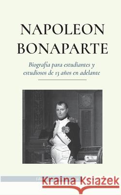 Napoleón Bonaparte - Biografía para estudiantes y estudiosos de 13 años en adelante: (Un líder que cambió la historia de Europa y del mundo) Press, Empowered 9789493261075 Biography Book Press