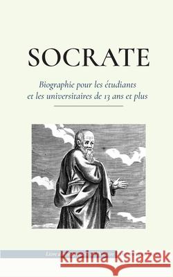 Socrate - Biographie pour les étudiants et les universitaires de 13 ans et plus: (Sa vie et les philosophies fondatrices de l'éthique et des vertus) Empowered Press 9789493261242 Biography Book Press