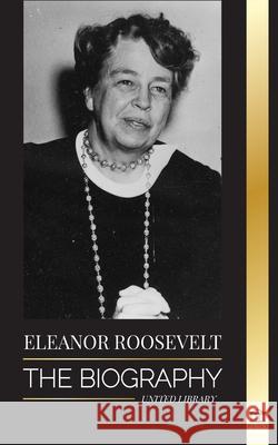 Eleanor Roosevelt: The Biography - Learn the American Life by Living; Franklin D. Roosevelt's Wife & First Lady United Library 9789493261327 United Library