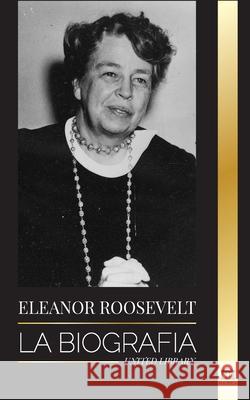 Eleanor Roosevelt: La Biografía - Aprende la vida americana viviendo; Esposa de Franklin D. Roosevelt y Primera Dama United Library 9789493261334 United Library