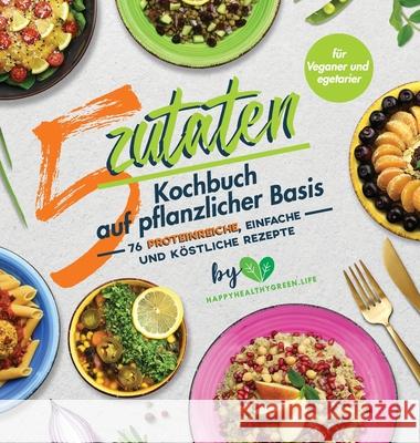 5-Zutaten-Kochbuch auf pflanzlicher Basis: 76 proteinreiche, einfache und köstliche Rezepte (für Veganer und Vegetarier) Plants, J. 9789493264007 Happyhealthygreen