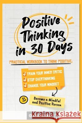 Positive Thinking in 30 Days: Practical Workbook to Think Positive; Train your Inner Critic, Stop Overthinking and Change your Mindset Master Today Roger Reed 9789493264014