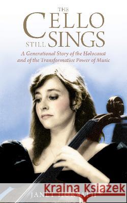 The Cello Still Sings: A Generational Story of the Holocaust and of the Transformative Power of Music Janet Horvath 9789493276819