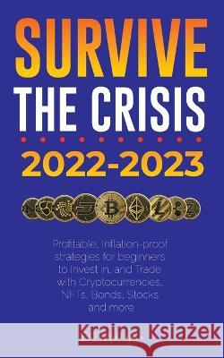 Survive the crisis!: 2022-2023 Investing: Profitable, Inflation-proof strategies for beginners to Invest in, and Trade with Cryptocurrencies, NFTs, Bonds, Stocks and more Defi Media House 9789493298224 Defi & Fintech Publishing