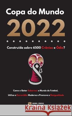 Copa do Mundo 2022, Construída sobre 6500 Crânios e Ódio?: Como o Qatar Subornou o Mundo do Futebol, Utiliza a Escravidão Moderna e Promove a Desigual Rebel Press Media 9789493298668 Lighthouse Press