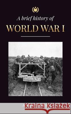 The Brief History of World War 1: The Great War, Western and Eastern Front Battles, Chemical Warfare, and how Germany Lost, Leading to the Treaty of V Academy Archives 9789493298675 Academy Archives