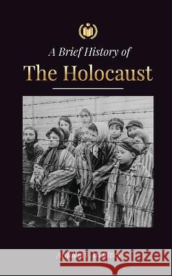 The Brief History of The Holocaust: The Rise of Antisemitism in Nazi Germany, Auschwitz, and Hitler\'s Genocide on Jewish People Fueled by Fascism (194 Academy Archives 9789493298828 Academy Archives