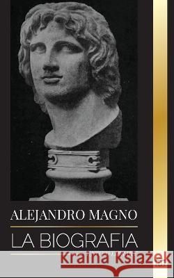 Alejandro Magno: La biografía de un sangriento rey macedonio y conquistador; estrategia, imperio y legado Library, United 9789493311350 United Library