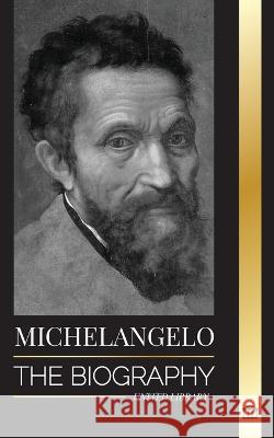 Michelangelo: The Biography of the Architect and Poet of the High Renaissance; A Genius on the Pope's Sistine Chapel's Ceiling and the Vatican United Library   9789493311640 United Library