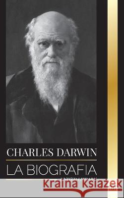 Charles Darwin: La biografia de un gran biologo y escritor del origen de las especies; su viaje y los diarios de la seleccion natural United Library   9789493311787 United Library