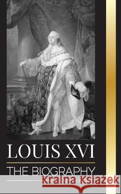 Louis XVI: The Biography of the Last French King, Revolution and the Fall of the Monarchy United Library   9789493311893 United Library