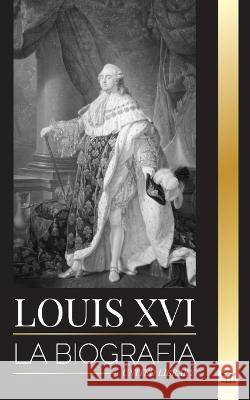 Louis XVI: La biografia del ultimo rey frances, la revolucion y la caida de la monarquia United Library   9789493311909 United Library
