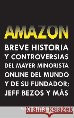 Amazon: Breve Historia y Controversias del Mayor Minorista Online del Mundo y de su Fundador; Jeff Bezos y Mas Peter M Henderson   9789493331174 Lighthouse Press Publishing