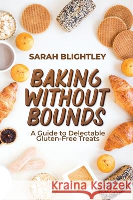 Baking Without Bounds: A Guide to Delectable Gluten-Free Treats Sarah Blightley 9789493371354 Dominic Cambareri