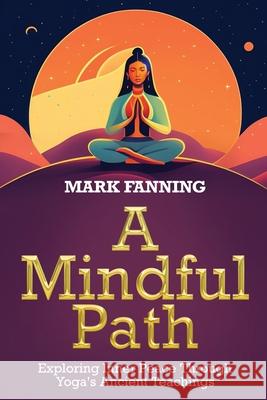 A Mindful Path: Exploring Inner Peace Through Yoga's Ancient Teachings Prof Mark Fanning 9789493371378 Dominic Cambareri