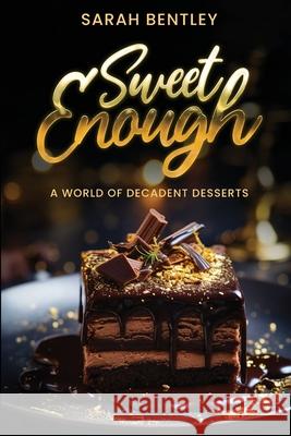 Sweet Enough, A World of Decadent Desserts: From Classic to Contemporary, A Guide to Crafting Perfect Desserts, Sweetness in Every Bite, and Irresisti B. Sc Sarah Bentley 9789493378568