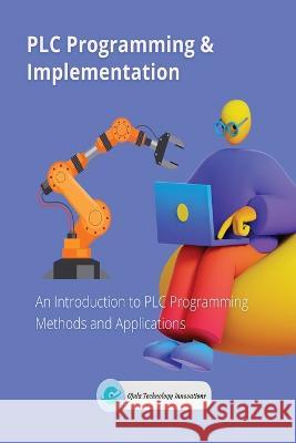 PLC Programming & Implementation: An Introduction to PLC Programming Methods and Applications Ojula Technology Innovations 9789493689497 Ojula Technology Innovations