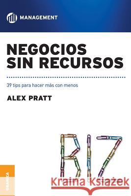 Negocios Sin Recursos: 39 Tips Para Hacer Mas Con Menos Mr Alex Pratt (Director, Serious Brands)   9789506416157 Ediciones Granica, S.A.