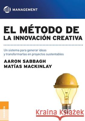 El método de la innovación creativa: Un Sistema Para Generar Ideas Y Transformarlas En Proyectos Sustentables Matias Mackinlay, Aaron Sabbagh 9789506416171 Ediciones Granica, S.A.