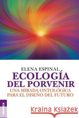 Ecología del porvenir: Una mirada ontológica para el diseño del futuro Espinal, Elena 9789506418656 Ediciones Granica, S.A.