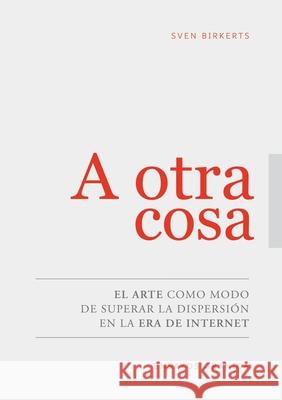 A Otra Cosa: El Arte Como Modo De Superar La Dispersión En La Era De Internet Sven Birkerts 9789506419837 Ediciones Granica, S.A.