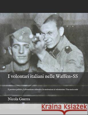 I volontari italiani nelle Waffen-SS: Il pensiero politico, la formazione culturale e le motivazioni al volontariato. Una storia orale Nicola Guerra 9789512952212 Annales Universitatis Turkuensis