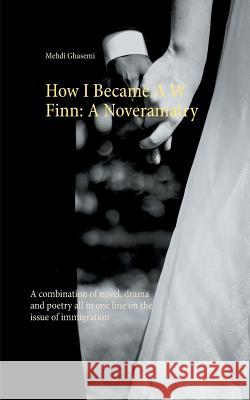 How I Became A W Finn: A Noveramatry: A combination of novel, drama and poetry all in one line on the issue of immigration Mehdi Ghasemi 9789515684523