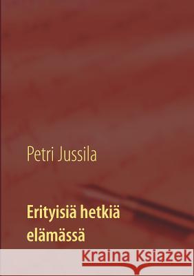 Erityisiä hetkiä elämässä Petri Jussila 9789515689078