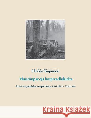 Muistiinpanoja korpivaellukselta: Matti Karjanlahden sotapäiväkirja 15.6.1941 - 25.4.1944 Kajomeri, Heikki 9789515689269 Books on Demand