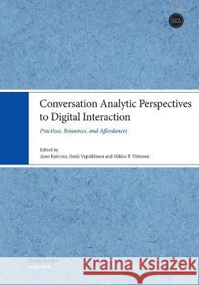 Conversation Analytic Perspectives to Digital Interaction: Practices, Resources, and Affordances Aino Koivisto Heidi Vepsalainen Mikko T Virtanen 9789518586312